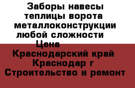 Заборы,навесы,теплицы,ворота, металлоконструкции любой сложности. › Цена ­ 1 500 - Краснодарский край, Краснодар г. Строительство и ремонт » Услуги   . Краснодарский край,Краснодар г.